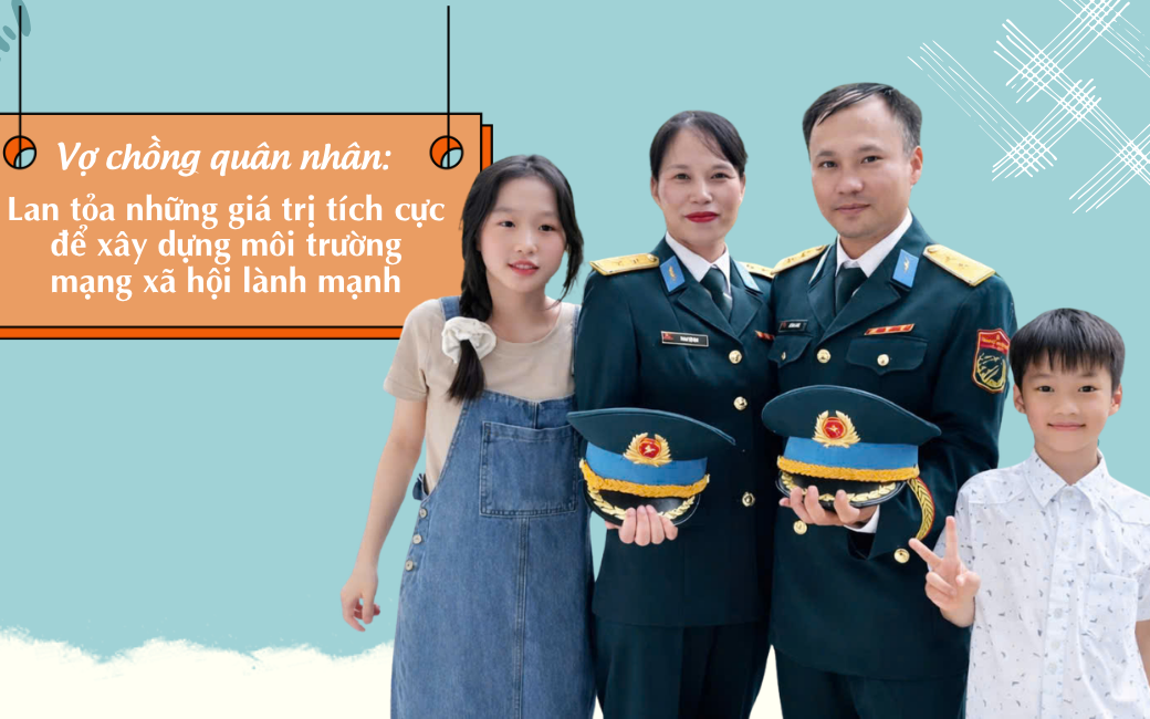 Vợ chồng quân nhân: Lan tỏa những giá trị tích cực để xây dựng môi trường mạng xã hội lành mạnh