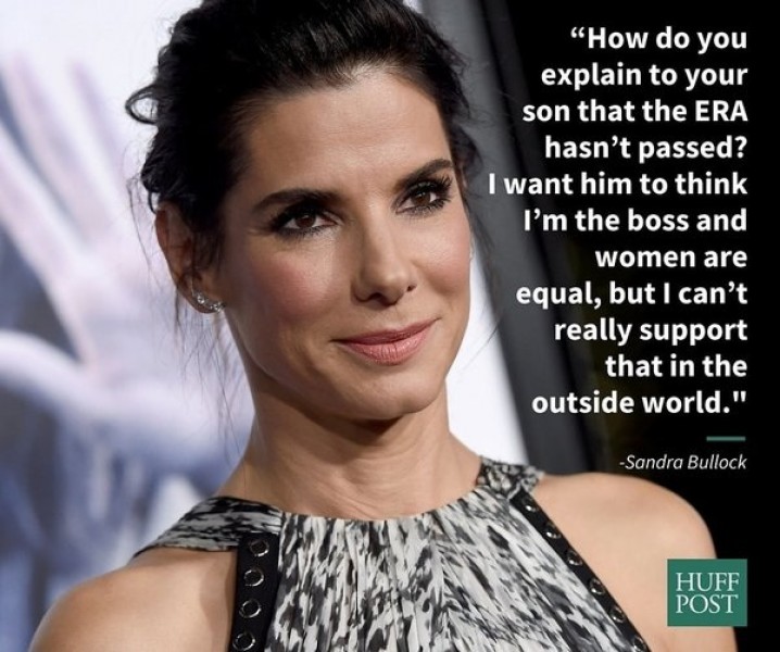 Nữ diễn viên Sandra Bullock: “Bạn giải thích như thế nào với con trai của bạn về việc ERA (Sửa đổi quyền bình đẳng) không được thông qua? Tôi muốn anh ấy nghĩ rằng tôi là sếp và phụ nữ là bình đẳng, nhưng tôi không thể thực sự ủng hộ điều này ở thế giới bên ngoài”.