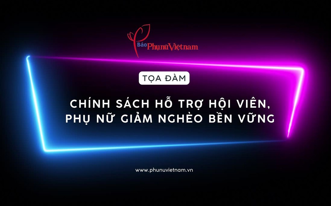 Đón xem: Toạ đàm "Chính sách hỗ trợ hội viên, phụ nữ giảm nghèo bền vững"