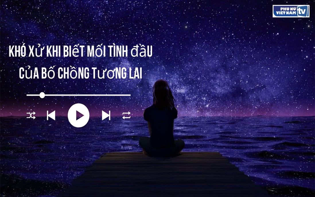 Audio: Khó xử khi biết mối tình đầu của bố chồng tương lai