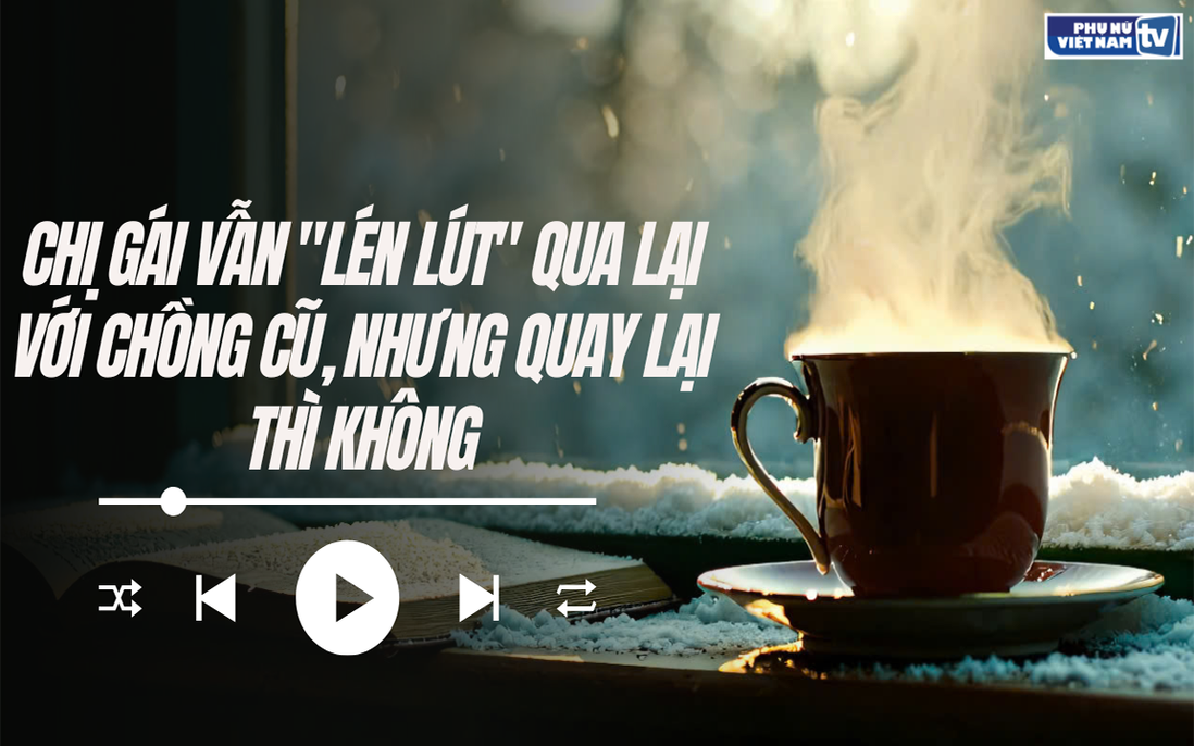 Audio: Chị gái tôi vẫn lén lút qua lại với chồng cũ nhưng nhất định không tái hợp