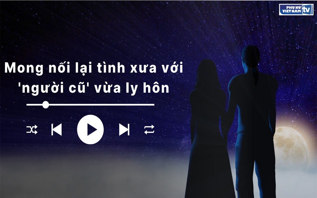 Audio: Mong nối lại tình xưa với người yêu cũ vừa ly hôn