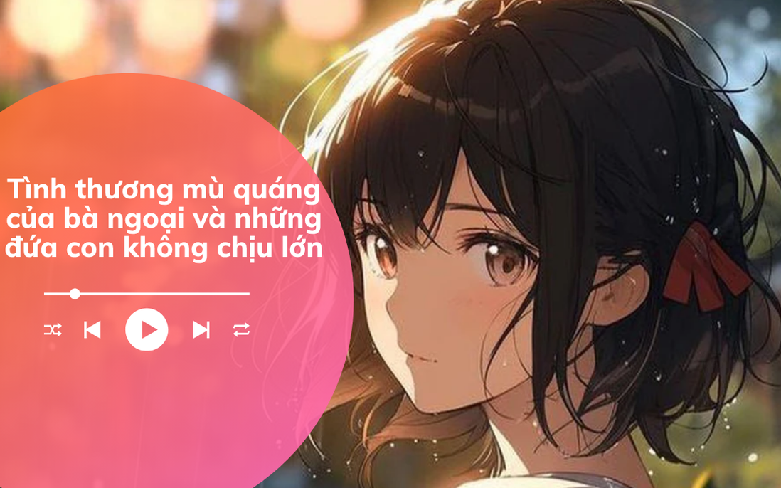 Audio: Tình thương mù quáng của bà ngoại và những đứa con không chịu lớn
