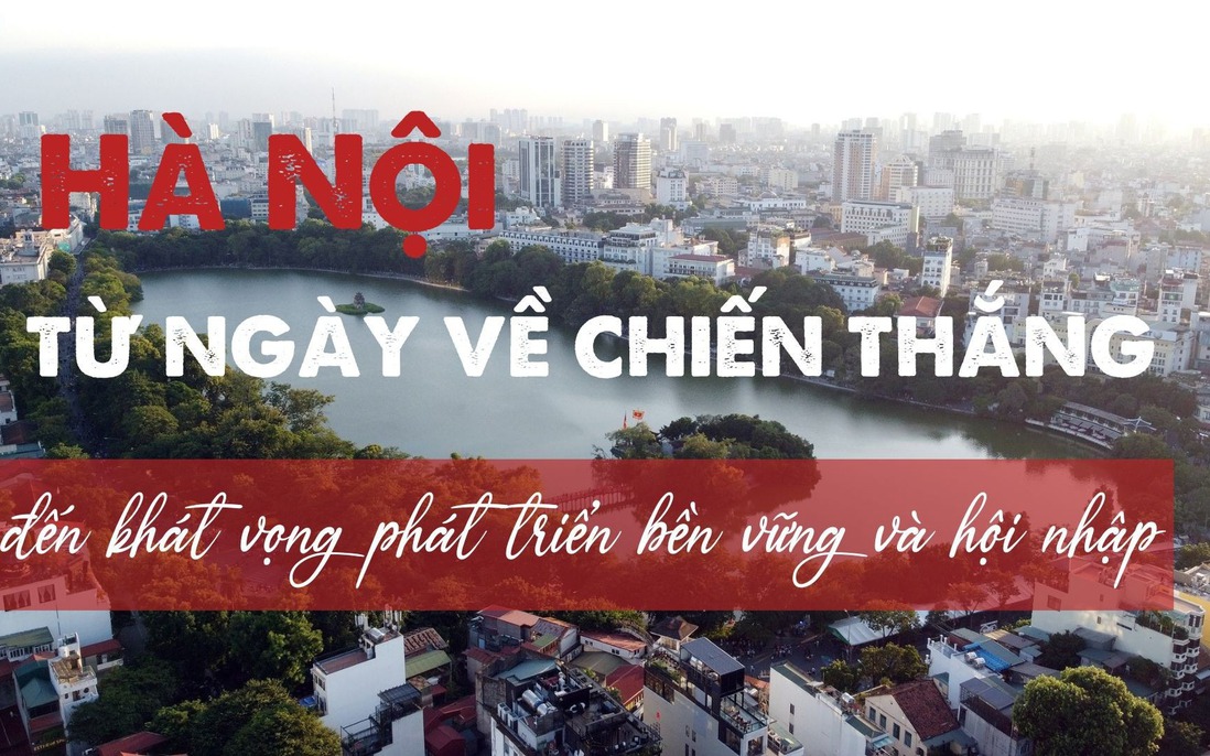 Hà Nội: Từ ngày về chiến thắng đến khát vọng phát triển bền vững và hội nhập