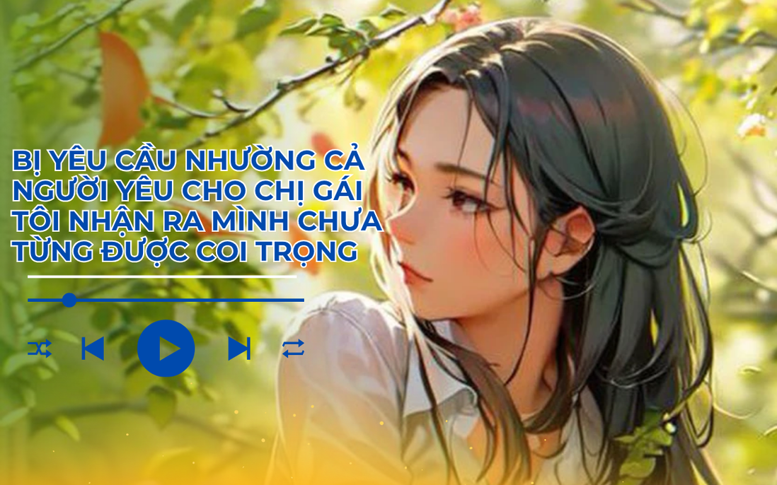 Audio: Bị yêu cầu nhường người yêu cho chị gái, tôi nhận ra mình chưa từng được coi trọng