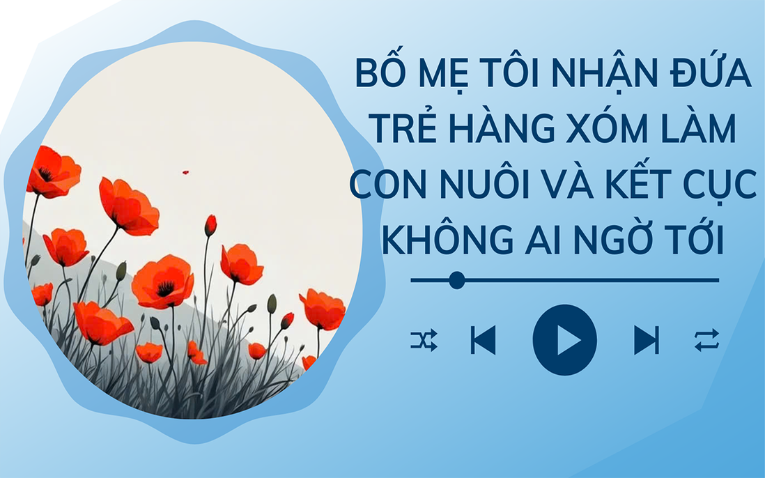 Audio: Bố mẹ tôi nhận đứa trẻ hàng xóm làm con nuôi và kết cục không ai ngờ tới