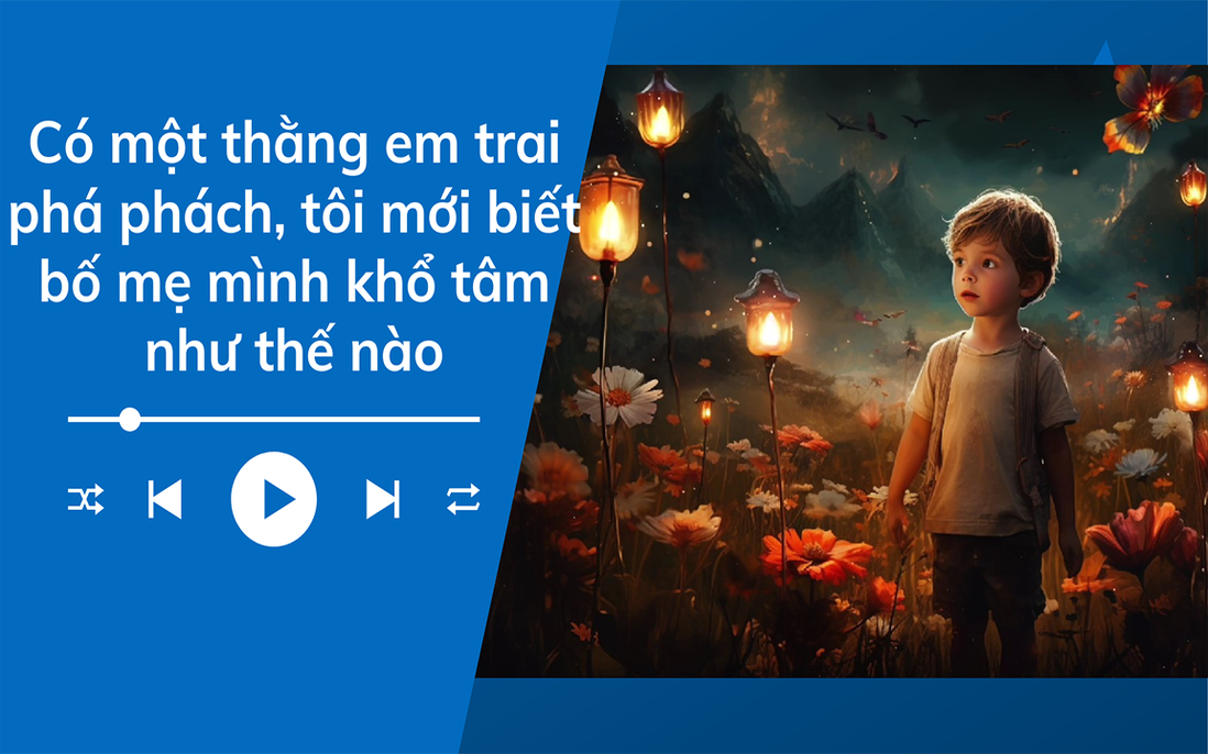 Audio: Có đứa em trai phá phách, tôi mới biết bố mẹ mình khổ tâm như thế nào