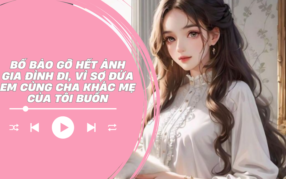 Audio: Bố bảo tôi gỡ hết ảnh gia đình vì sợ đứa em cùng cha khác mẹ của tôi buồn