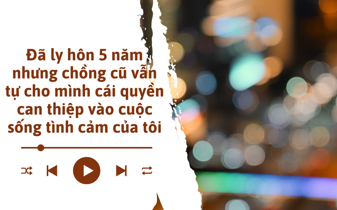 Audio: Đã ly hôn 5 năm nhưng chồng cũ vẫn tự cho mình quyền can thiệp vào cuộc sống tình cảm của tôi