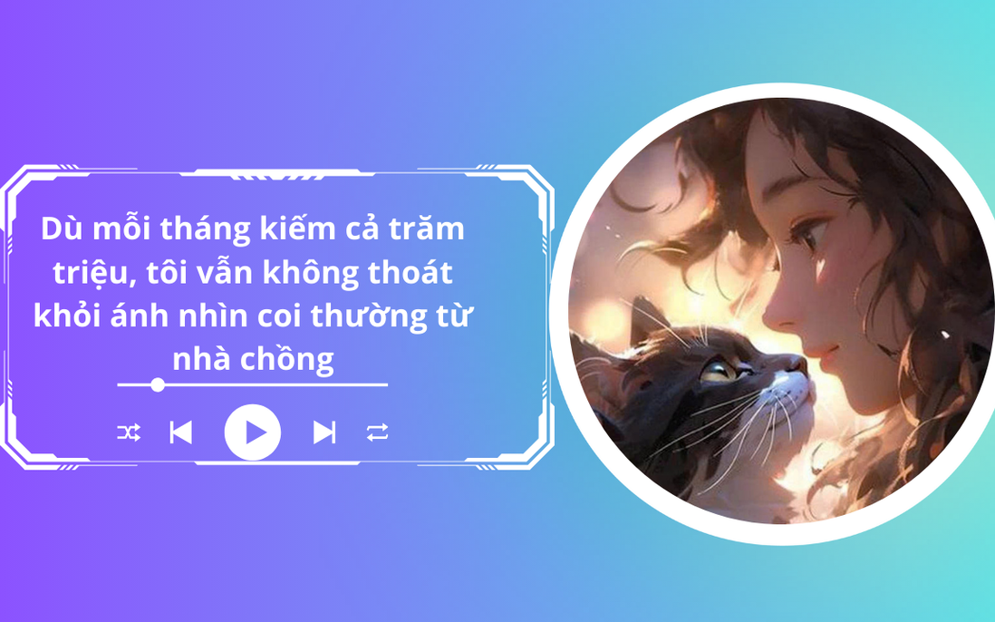 Audio: Mỗi tháng kiếm cả trăm triệu vẫn không thoát khỏi ánh nhìn coi thường của nhà chồng