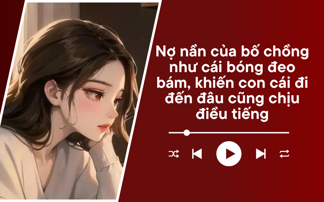 Audio: Nợ nần của bố chồng như cái bóng đeo bám, khiến các con chịu điều tiếng