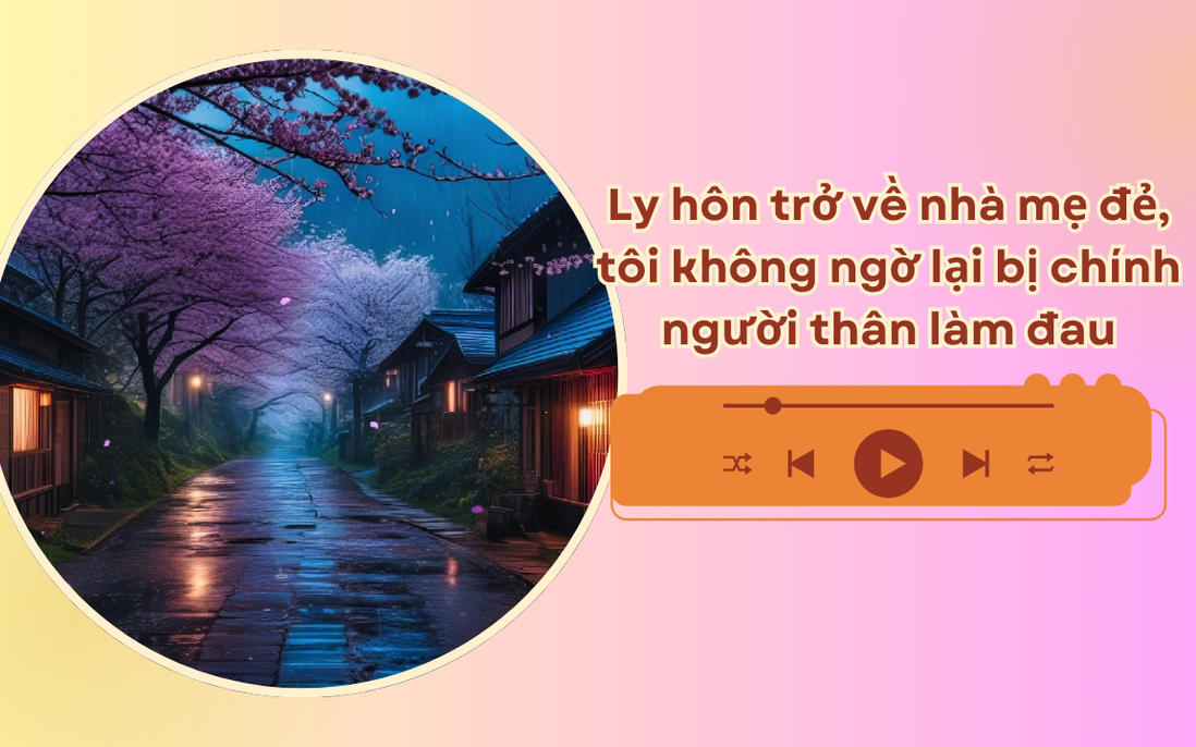 Audio: Ly hôn trở về nhà mẹ đẻ, tôi không ngờ lại bị chính người thân làm đau