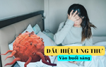 Cần đi khám ung thư ngay nếu cơ thể phát ra 2 tín hiệu bất thường vào buổi sáng