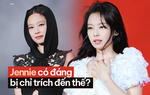 Jennie có đáng bị chỉ trích đến thế? 