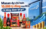 Masan dự chi hơn 10.000 tỷ đồng mua MCH: Cổ đông được lợi gì?