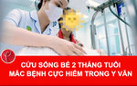 Cứu sống bé 2 tháng tuổi mắc bệnh cực hiếm trong y văn