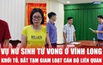 Vụ nữ sinh tử vong ở Vĩnh Long: Khởi tố, bắt tạm giam nhiều cán bộ liên quan