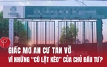 Giấc mơ an cư tan vỡ vì những "cú lật kèo" của chủ đầu tư?