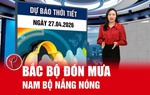 Bản tin thời tiết ngày 27/4: Bắc Bộ mưa dông trở lại, Nam Bộ nắng nóng gay gắt
