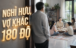 Thanh Tâm kể chuyện: Nghỉ hưu, vợ đổi khác 180 độ
