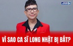 Vì sao ca sĩ Long Nhật bị bắt?