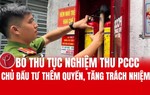 Bỏ thủ tục nghiệm thu phòng cháy chữa cháy: Chủ đầu tư thêm quyền, tăng trách nhiệm 
