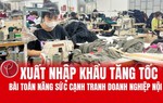 Xuất nhập khẩu tăng tốc, cần nâng sức cạnh tranh của doanh nghiệp nội