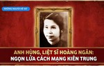Những người Kể sử: Anh hùng, liệt sĩ Hoàng Ngân: Ngọn lửa cách mạng kiên trung