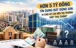 Thanh khoản bất động sản chậm, ngân hàng và người mua nhà chịu tác động thế nào?