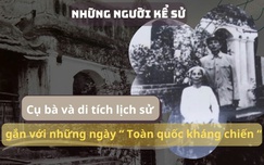 Những người kể sử: Cụ bà và di tích lịch sử gắn với những ngày "Toàn quốc kháng chiến"