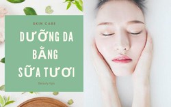 Hiệu quả không ngờ khi dưỡng da bằng sữa tươi ngay tại nhà