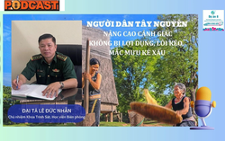 Podcast: Người dân Tây Nguyên nâng cao cảnh giác, không bị lợi dụng, lôi kéo mắc mưu kẻ xấu