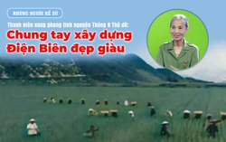 Những người kể sử - Thanh niên xung phong Tháng 8 Thủ đô: Chung tay xây dựng Điện Biên đẹp giàu