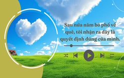 Audio: Sau nửa năm bỏ phố về quê, tôi may mắn có điều đáng giá nhất đời mình