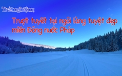 Trải nghiệm: Trượt tuyết tại ngôi làng tuyệt đẹp miền Đông nước Pháp