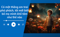 Audio: Có đứa em trai phá phách, tôi mới biết bố mẹ mình khổ tâm như thế nào
