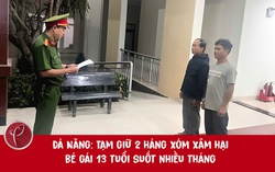 Đà Nằng: Tạm giữ 2 gã hàng xóm xâm hại bé gái 13 tuổi suốt nhiều tháng