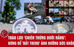 Trào lưu "chiên trứng dưới nắng": Đừng để "bắt trend" ảnh hưởng sức khỏe