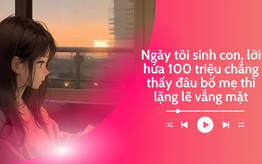 Audio: Ngày tôi sinh con, lời hứa 100 triệu chẳng thấy đâu, bố mẹ cũng biến mất