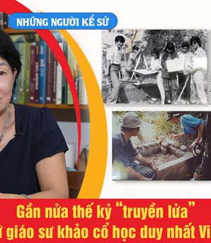 Những người Kể sử: Gần nửa thế kỷ "truyền lửa" của nữ giáo sư khảo cổ học duy nhất Việt Nam