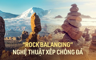 Rock Balancing - Nghệ thuật thăng bằng đá hay trào lưu phá hủy môi trường?