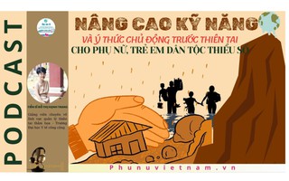 Podcast: Nâng cao kỹ năng và ý thức chủ động trước thiên tai cho phụ nữ, trẻ em dân tộc thiểu số