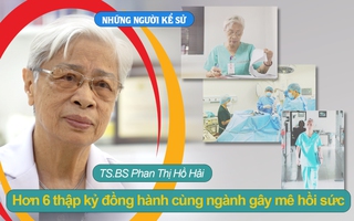 Những người kể sử - TS.BS Phan Thị Hồ Hải: Hơn 6 thập kỷ đồng hành cùng ngành gây mê hồi sức