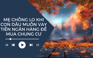 Audio: Mẹ chồng bất ngờ khi con dâu quyết định vay tiền ngân hàng mua nhà