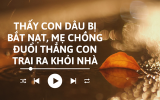 Audio: Thấy con dâu bị bắt nạt, mẹ chồng đuổi thẳng con trai ra khỏi nhà
