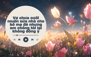Audio: Em trai chồng tôi phản đối vợ chưa cưới góp tiền sửa nhà cho bố mẹ đẻ